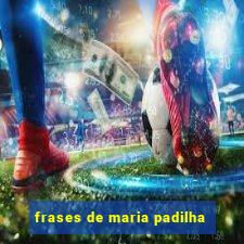 frases de maria padilha