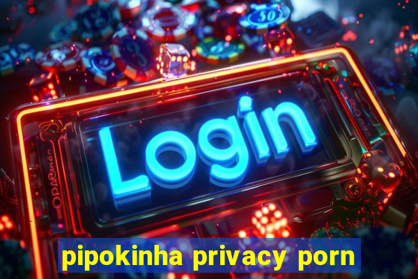 pipokinha privacy porn