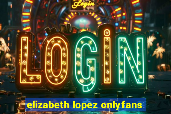 elizabeth lopez onlyfans