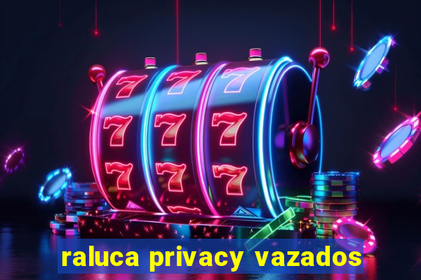 raluca privacy vazados