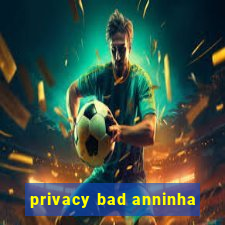 privacy bad anninha