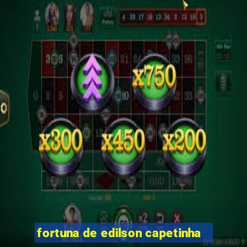 fortuna de edilson capetinha