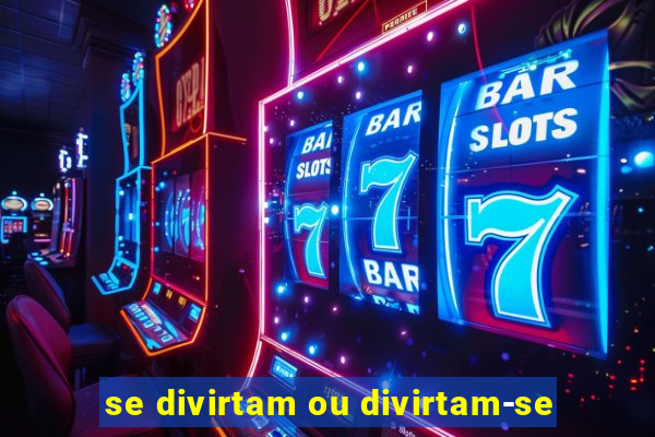 se divirtam ou divirtam-se