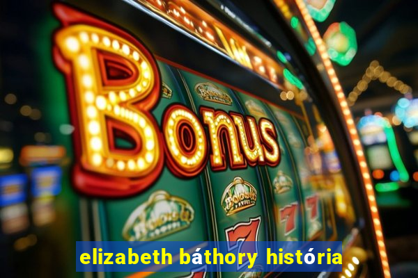 elizabeth báthory história