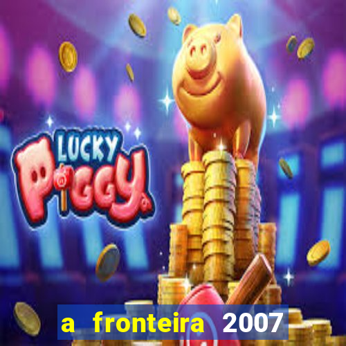 a fronteira 2007 filme completo dublado