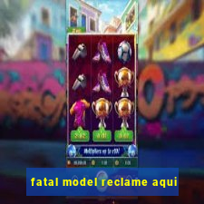 fatal model reclame aqui